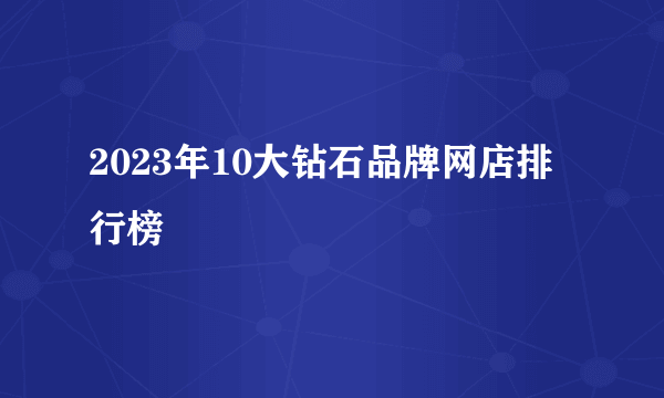 2023年10大钻石品牌网店排行榜