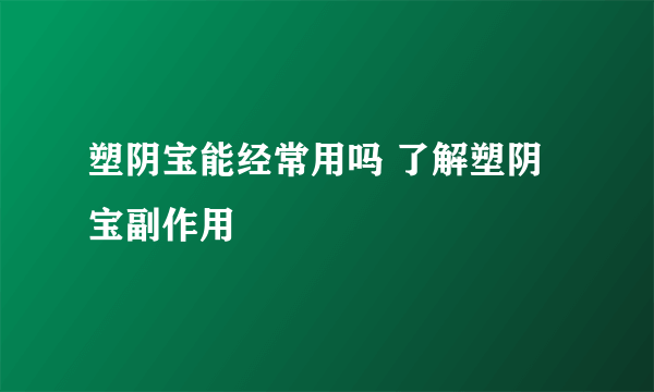 塑阴宝能经常用吗 了解塑阴宝副作用