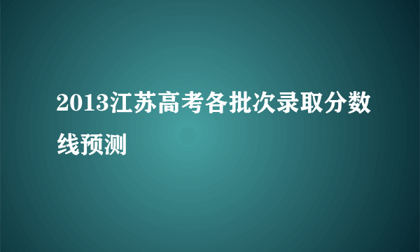 2013江苏高考各批次录取分数线预测