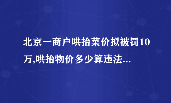 北京一商户哄抬菜价拟被罚10万,哄抬物价多少算违法-飞外网