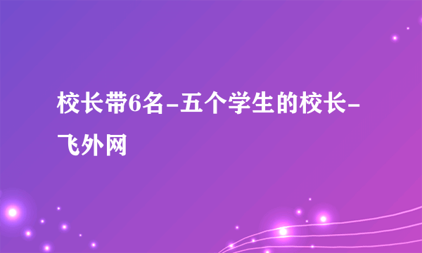 校长带6名-五个学生的校长-飞外网