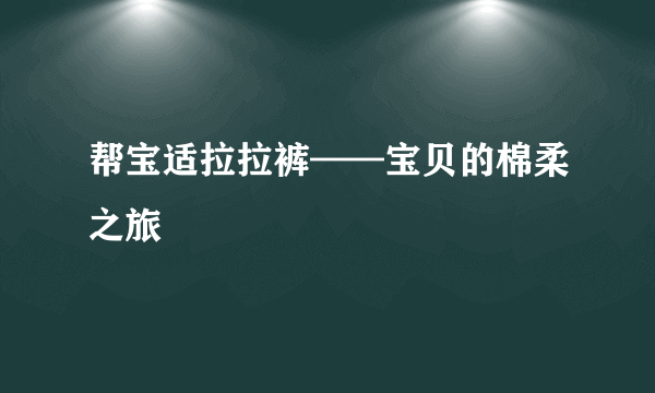 帮宝适拉拉裤——宝贝的棉柔之旅