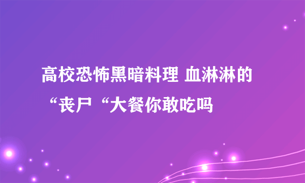 高校恐怖黑暗料理 血淋淋的 “丧尸“大餐你敢吃吗