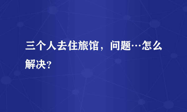 三个人去住旅馆，问题…怎么解决？