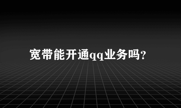 宽带能开通qq业务吗？