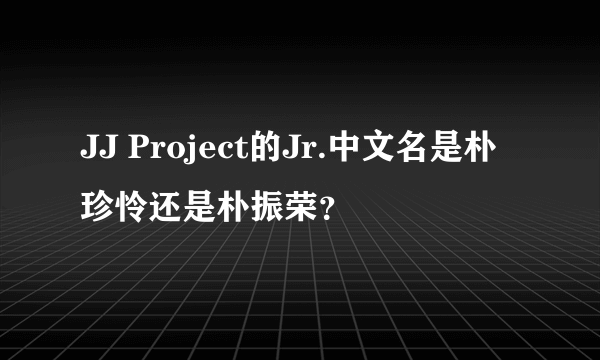 JJ Project的Jr.中文名是朴珍怜还是朴振荣？