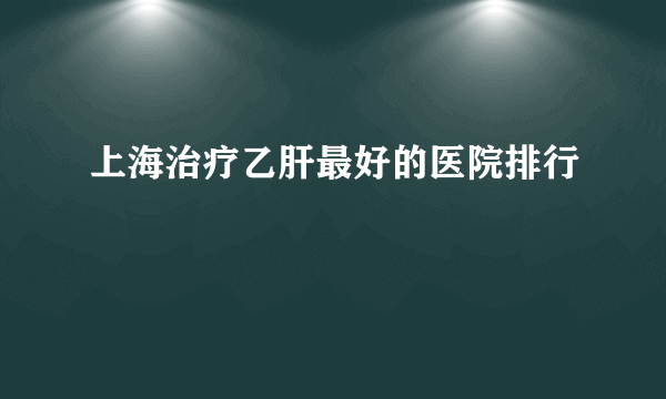 上海治疗乙肝最好的医院排行