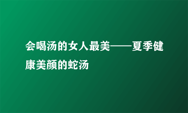 会喝汤的女人最美——夏季健康美颜的蛇汤