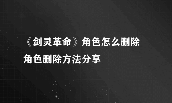 《剑灵革命》角色怎么删除 角色删除方法分享