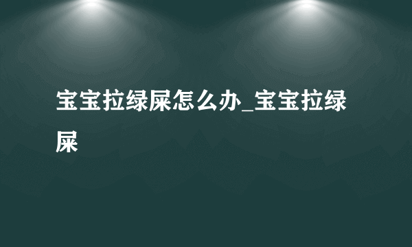 宝宝拉绿屎怎么办_宝宝拉绿屎