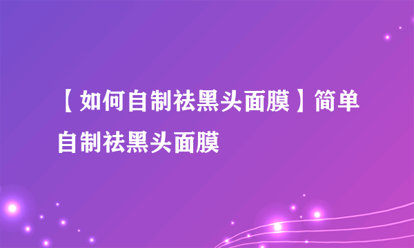 【如何自制祛黑头面膜】简单自制祛黑头面膜