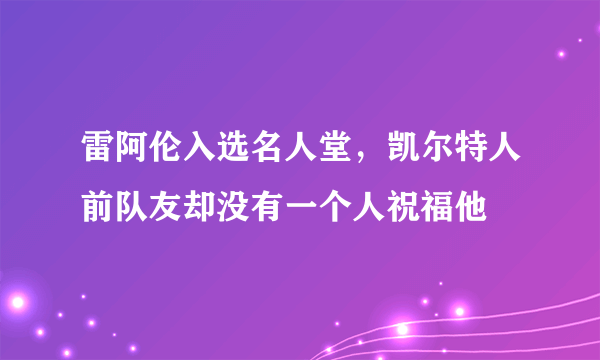 雷阿伦入选名人堂，凯尔特人前队友却没有一个人祝福他