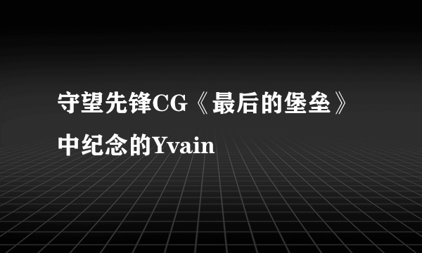 守望先锋CG《最后的堡垒》中纪念的Yvain