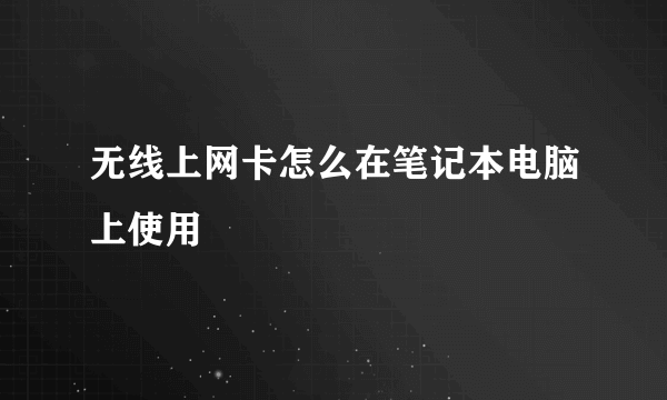 无线上网卡怎么在笔记本电脑上使用