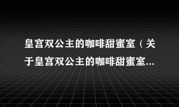 皇宫双公主的咖啡甜蜜室（关于皇宫双公主的咖啡甜蜜室的简介）