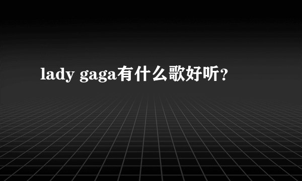 lady gaga有什么歌好听？