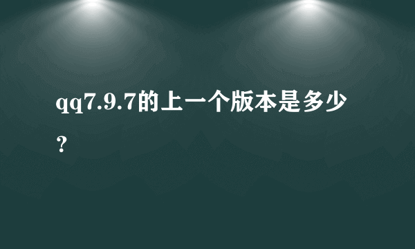 qq7.9.7的上一个版本是多少？