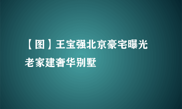 【图】王宝强北京豪宅曝光 老家建奢华别墅