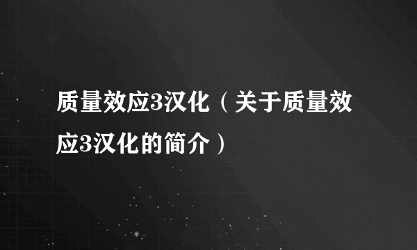 质量效应3汉化（关于质量效应3汉化的简介）