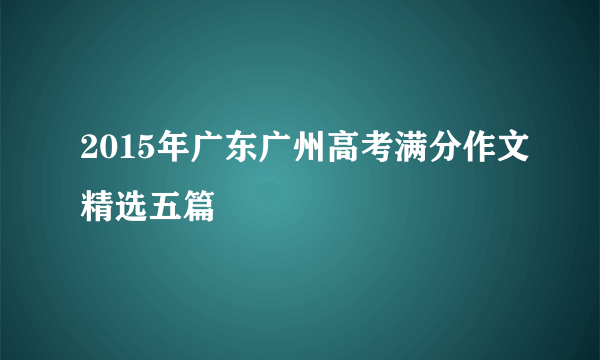 2015年广东广州高考满分作文精选五篇