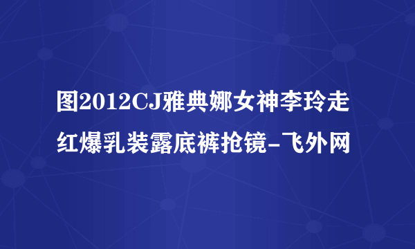 图2012CJ雅典娜女神李玲走红爆乳装露底裤抢镜-飞外网