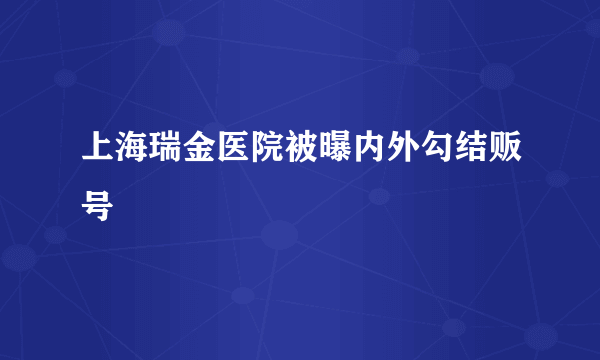 上海瑞金医院被曝内外勾结贩号