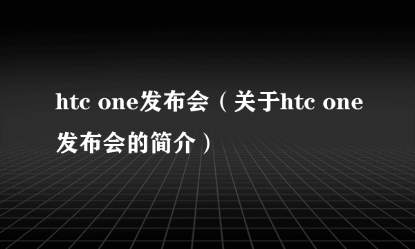 htc one发布会（关于htc one发布会的简介）