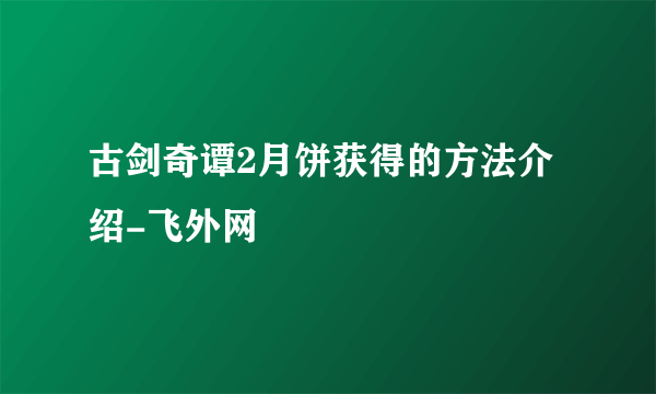 古剑奇谭2月饼获得的方法介绍-飞外网