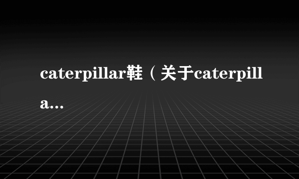 caterpillar鞋（关于caterpillar鞋的简介）