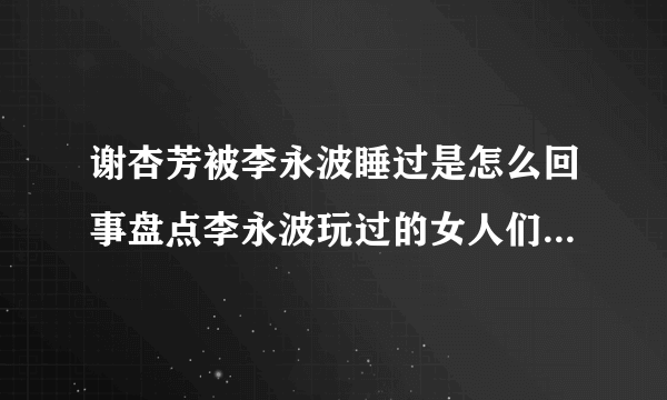 谢杏芳被李永波睡过是怎么回事盘点李永波玩过的女人们都有谁-飞外网