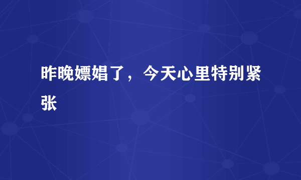 昨晚嫖娼了，今天心里特别紧张