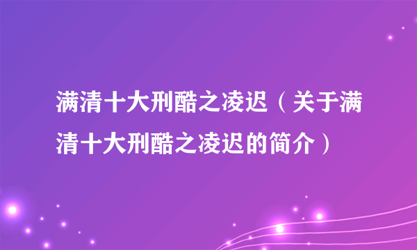 满清十大刑酷之凌迟（关于满清十大刑酷之凌迟的简介）