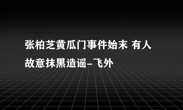 张柏芝黄瓜门事件始末 有人故意抹黑造谣-飞外