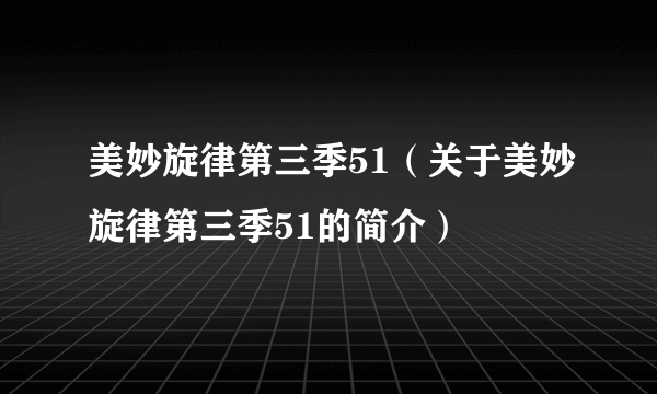 美妙旋律第三季51（关于美妙旋律第三季51的简介）