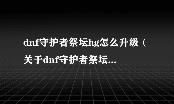 dnf守护者祭坛hg怎么升级（关于dnf守护者祭坛hg怎么升级的简介）