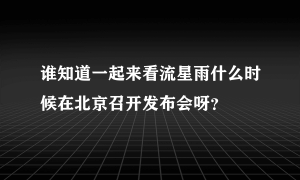 谁知道一起来看流星雨什么时候在北京召开发布会呀？