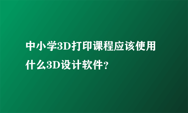 中小学3D打印课程应该使用什么3D设计软件？