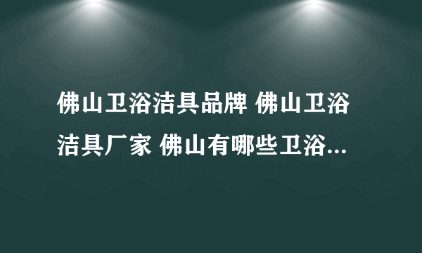 佛山卫浴洁具品牌 佛山卫浴洁具厂家 佛山有哪些卫浴洁具品牌【品牌库】