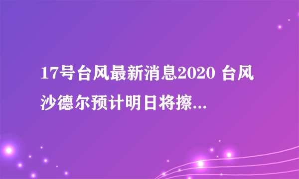 17号台风最新消息2020 台风沙德尔预计明日将擦过海南岛