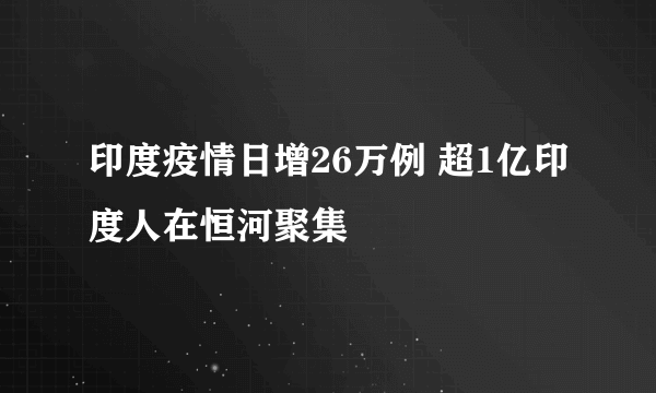 印度疫情日增26万例 超1亿印度人在恒河聚集