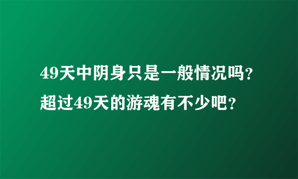 49天中阴身只是一般情况吗？超过49天的游魂有不少吧？