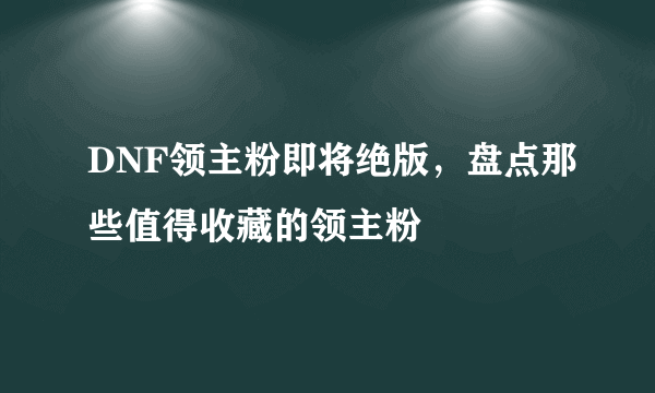 DNF领主粉即将绝版，盘点那些值得收藏的领主粉