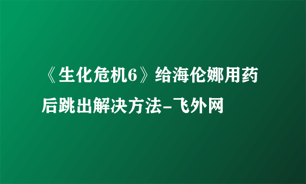 《生化危机6》给海伦娜用药后跳出解决方法-飞外网