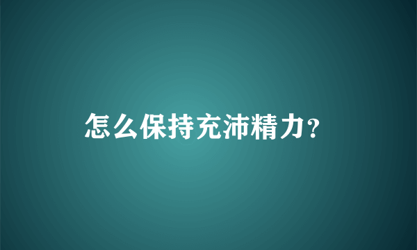 怎么保持充沛精力？