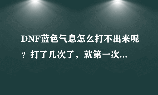 DNF蓝色气息怎么打不出来呢？打了几次了，就第一次给了一个