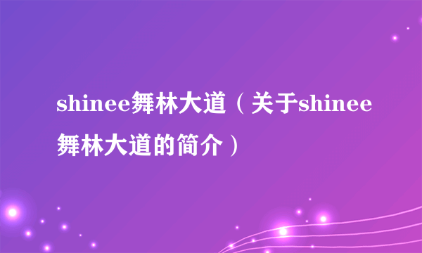 shinee舞林大道（关于shinee舞林大道的简介）