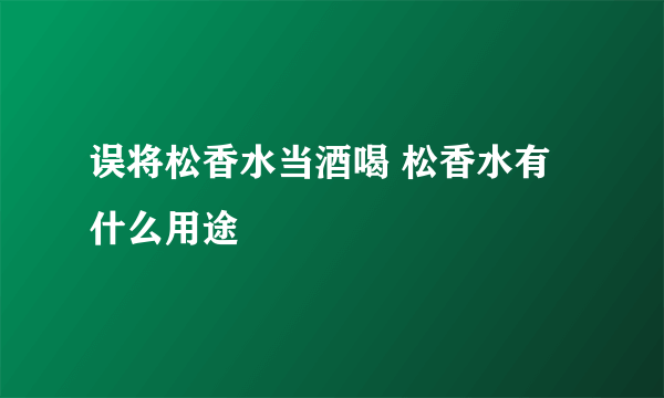 误将松香水当酒喝 松香水有什么用途