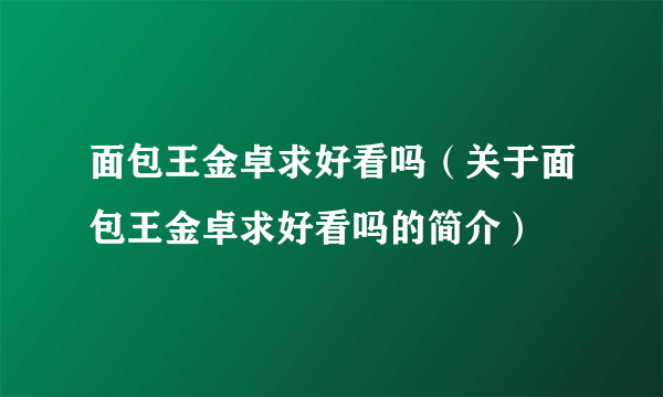 面包王金卓求好看吗（关于面包王金卓求好看吗的简介）