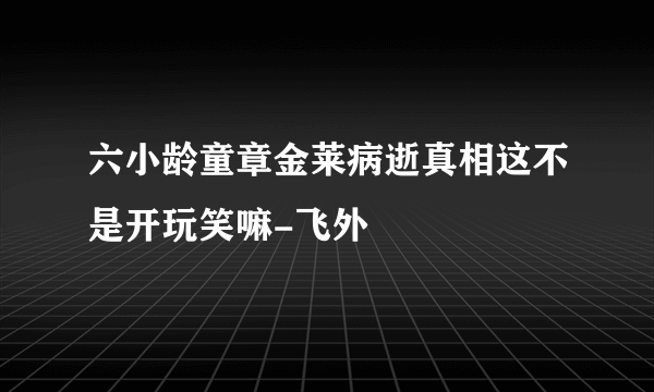 六小龄童章金莱病逝真相这不是开玩笑嘛-飞外