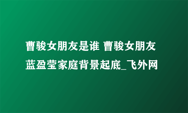 曹骏女朋友是谁 曹骏女朋友蓝盈莹家庭背景起底_飞外网